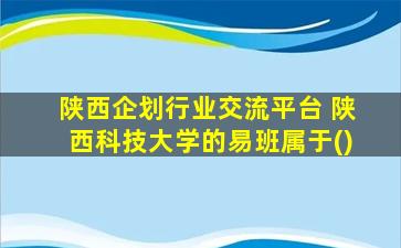 陕西企划行业交流平台 陕西科技大学的易班属于()